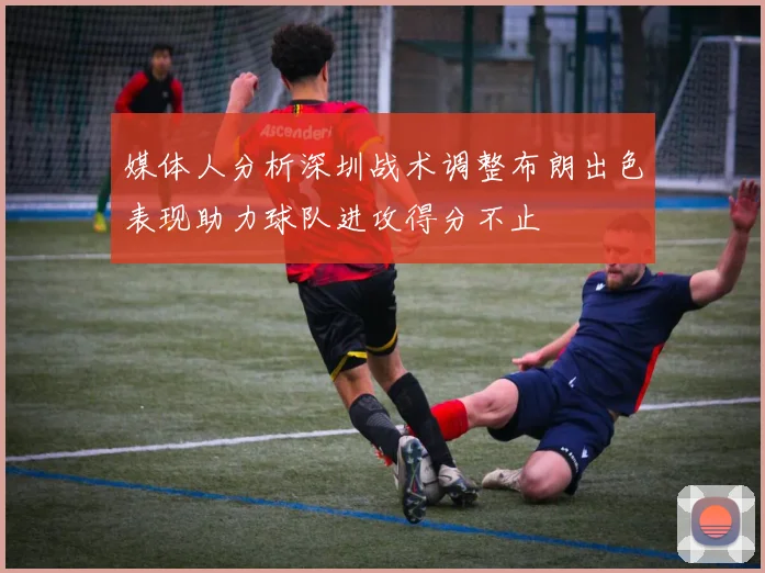 媒体人分析深圳战术调整布朗出色表现助力球队进攻得分不止