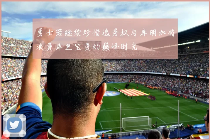 勇士若继续珍惜选秀权与库明加将浪费库里宝贵的巅峰时光
