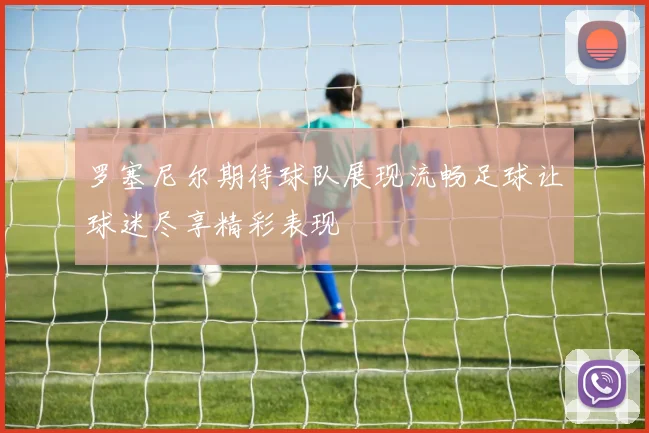 罗塞尼尔期待球队展现流畅足球让球迷尽享精彩表现