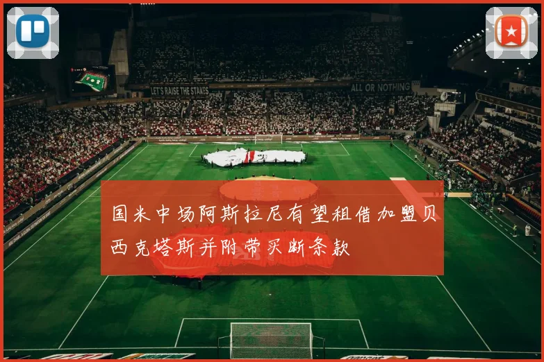 国米中场阿斯拉尼有望租借加盟贝西克塔斯并附带买断条款