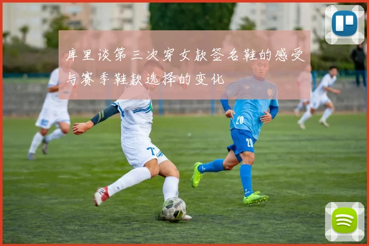 库里谈第三次穿女款签名鞋的感受与赛季鞋款选择的变化
