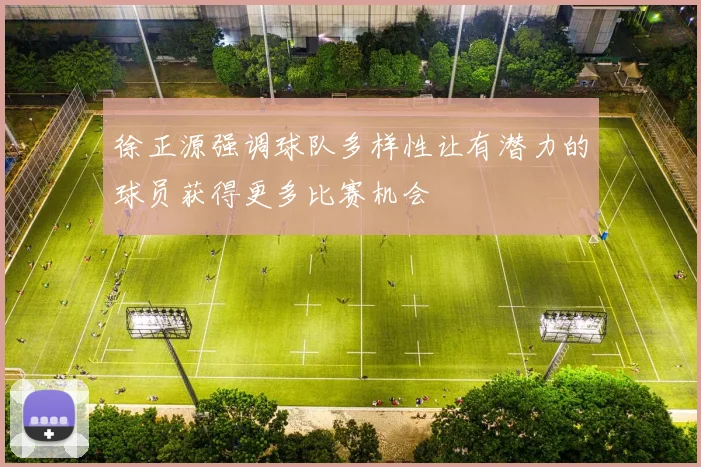 徐正源强调球队多样性让有潜力的球员获得更多比赛机会