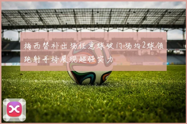 梅西替补出场任意球破门场均2球领跑射手榜展现超强实力