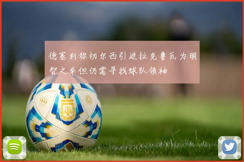 德塞利称切尔西引进拉克鲁瓦为明智之举但仍需寻找球队领袖