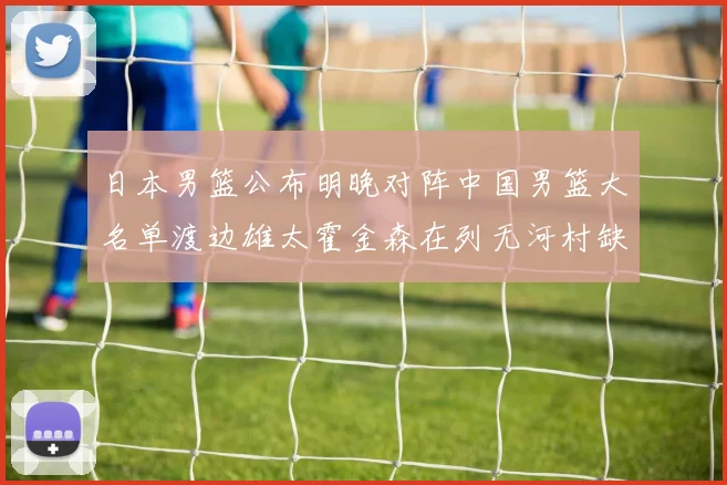 日本男篮公布明晚对阵中国男篮大名单渡边雄太霍金森在列无河村缺席