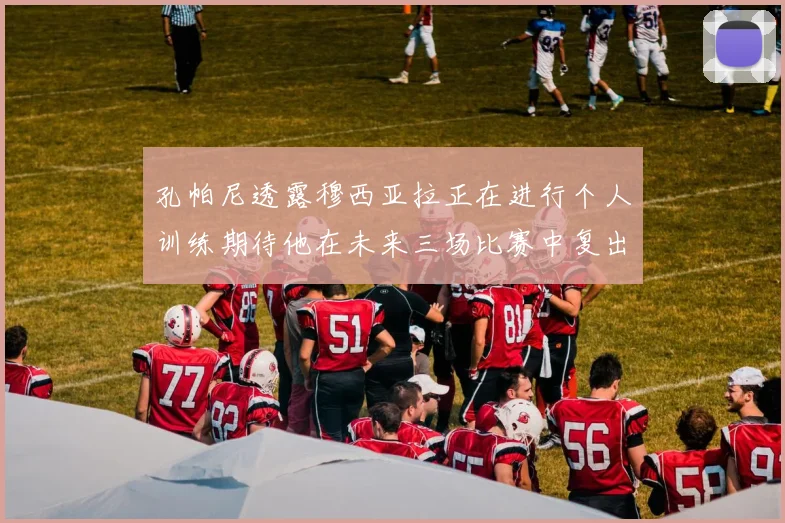 孔帕尼透露穆西亚拉正在进行个人训练期待他在未来三场比赛中复出