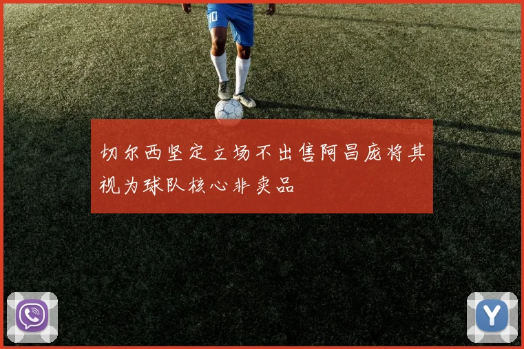 切尔西坚定立场不出售阿昌庞将其视为球队核心非卖品