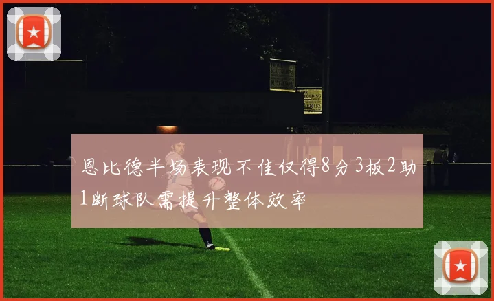 恩比德半场表现不佳仅得8分3板2助1断球队需提升整体效率