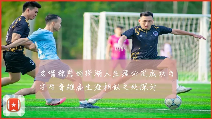 名嘴称詹姆斯湖人生涯必定成功与字母哥雄鹿生涯相似之处探讨