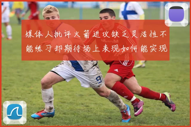 媒体人批评火箭进攻缺乏灵活性不能练习却期待场上表现如何能实现