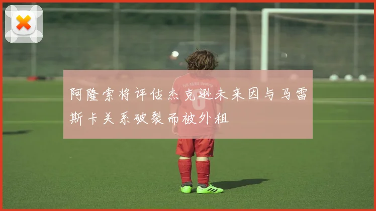 阿隆索将评估杰克逊未来因与马雷斯卡关系破裂而被外租