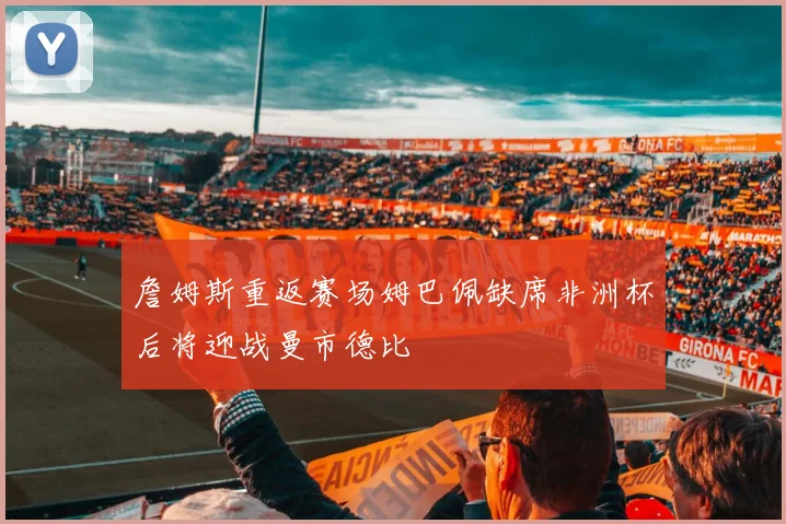詹姆斯重返赛场姆巴佩缺席非洲杯后将迎战曼市德比