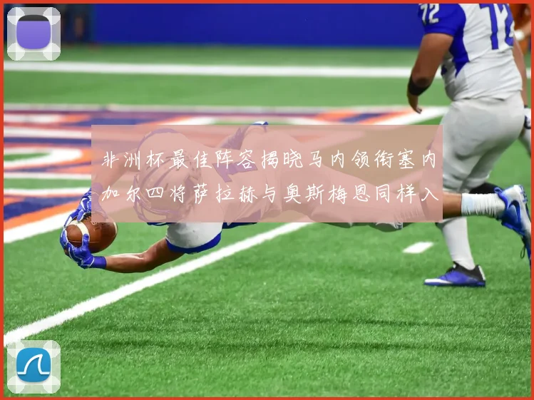非洲杯最佳阵容揭晓马内领衔塞内加尔四将萨拉赫与奥斯梅恩同样入选
