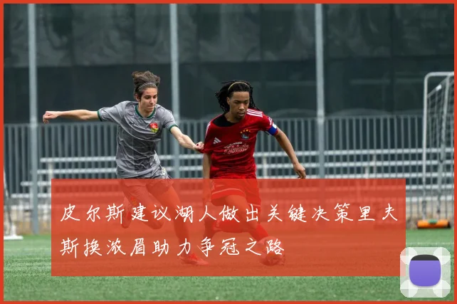 皮尔斯建议湖人做出关键决策里夫斯换浓眉助力争冠之路