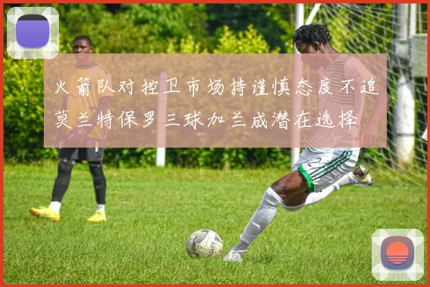 火箭队对控卫市场持谨慎态度不追莫兰特保罗三球加兰成潜在选择