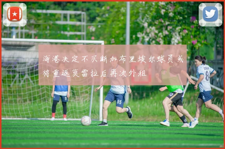 海港决定不买断加布里埃尔球员或将重返莫雷拉后再次外租