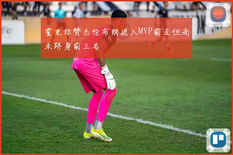 霍里称赞杰伦布朗进入MVP前五但尚未跻身前三名