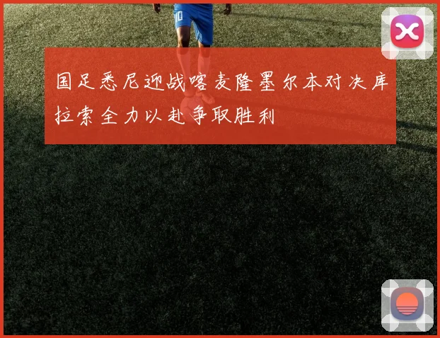 国足悉尼迎战喀麦隆墨尔本对决库拉索全力以赴争取胜利