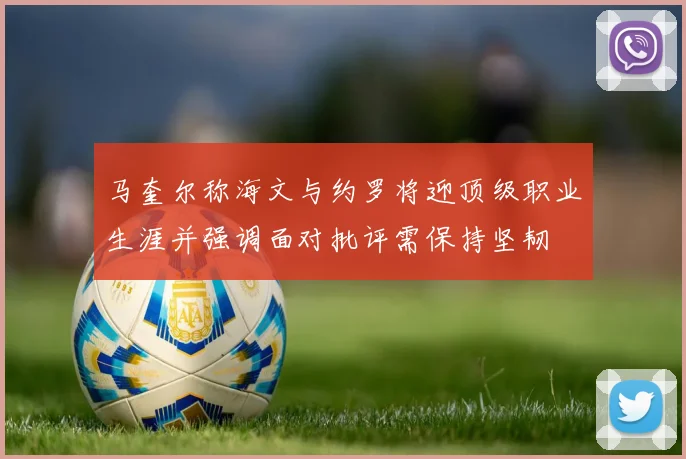 马奎尔称海文与约罗将迎顶级职业生涯并强调面对批评需保持坚韧