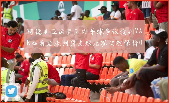 阿德里亚诺禁区内手球争议裁判VAR回看后未判罚点球比赛仍然保持0-0平局
