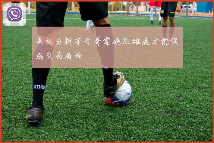 美记分析字母哥需施压雄鹿才能促成交易局面