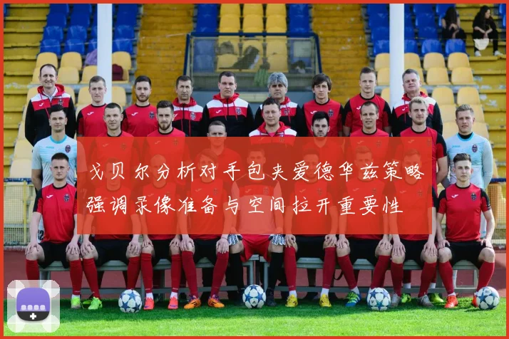 戈贝尔分析对手包夹爱德华兹策略强调录像准备与空间拉开重要性