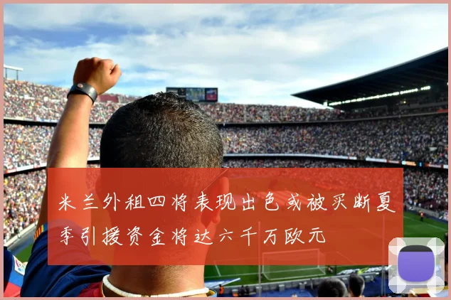 米兰外租四将表现出色或被买断夏季引援资金将达六千万欧元