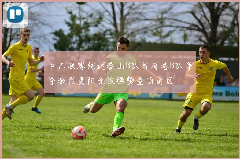 中乙联赛综述泰山B队与海港B队争夺激烈贵阳竞技强势登顶南区