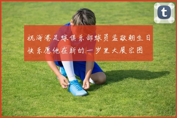 祝海港足球俱乐部球员孟敬朝生日快乐愿他在新的一岁里大展宏图