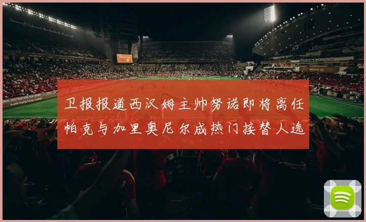 卫报报道西汉姆主帅努诺即将离任帕克与加里奥尼尔成热门接替人选
